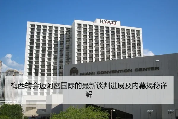 梅西转会迈阿密国际的最新谈判进展及内幕揭秘详解
